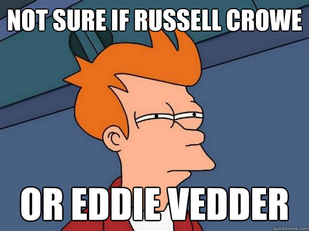 Not sure if Russell Crowe Or Eddie Vedder  Futurama Fry