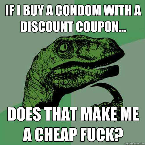 If i buy a condom with a discount coupon... Does that make me a cheap fuck?  Philosoraptor