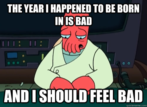 The year I happened to be born in is bad And I should feel bad  sad zoidberg