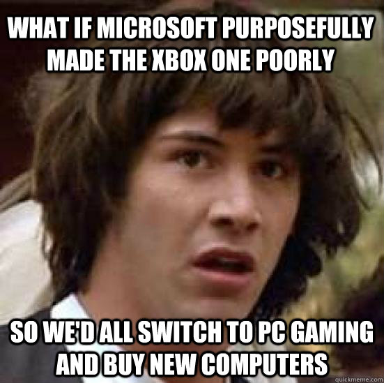 What if microsoft purposefully made the xbox one poorly so we'd all switch to pc gaming and buy new computers   conspiracy keanu