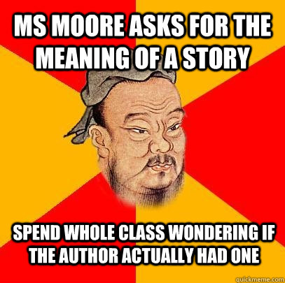 Ms moore asks for the meaning of a story spend whole class wondering if the author actually had one  Confucius says