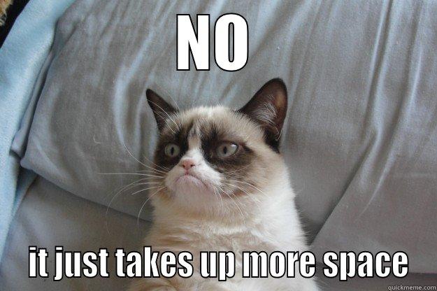 NO  IT JUST TAKES UP MORE SPACE Grumpy Cat