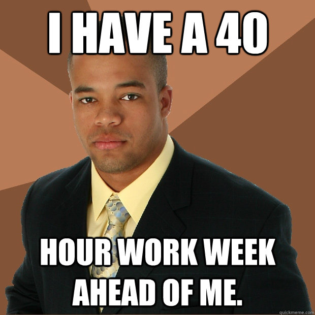 i have a 40 hour work week ahead of me. - i have a 40 hour work week ahead of me.  Successful Black Man