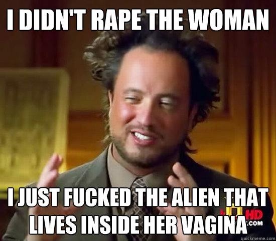 i didn't rape the woman i just fucked the alien that lives inside her vagina - i didn't rape the woman i just fucked the alien that lives inside her vagina  Ancient Aliens