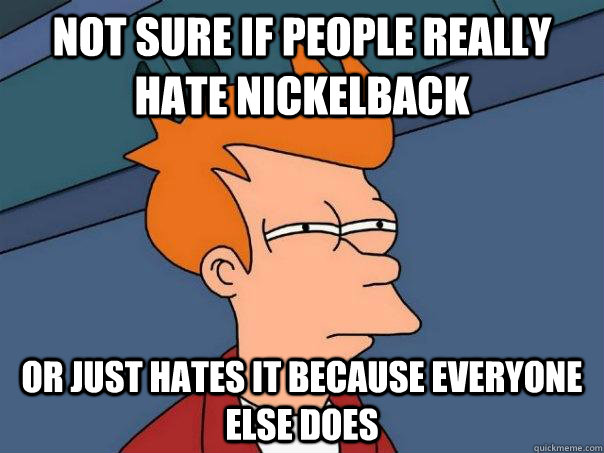 Not sure if people really hate nickelback Or just hates it because everyone else does  Futurama Fry