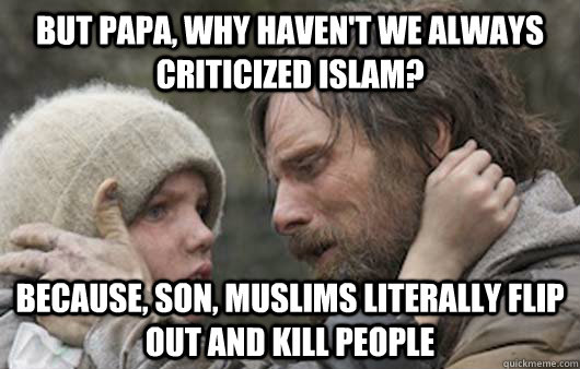 But papa, why haven't we always criticized Islam? Because, son, Muslims literally flip out and kill people - But papa, why haven't we always criticized Islam? Because, son, Muslims literally flip out and kill people  Viggo Explains Reddit