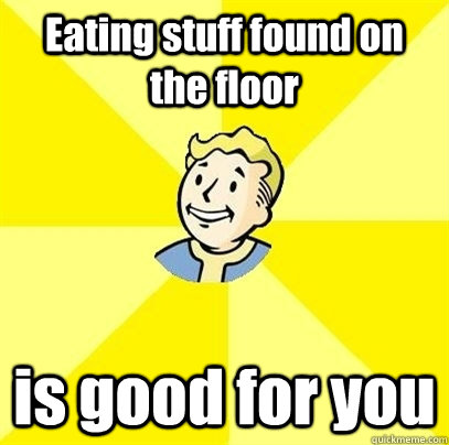 Eating stuff found on the floor  is good for you  Fallout 3