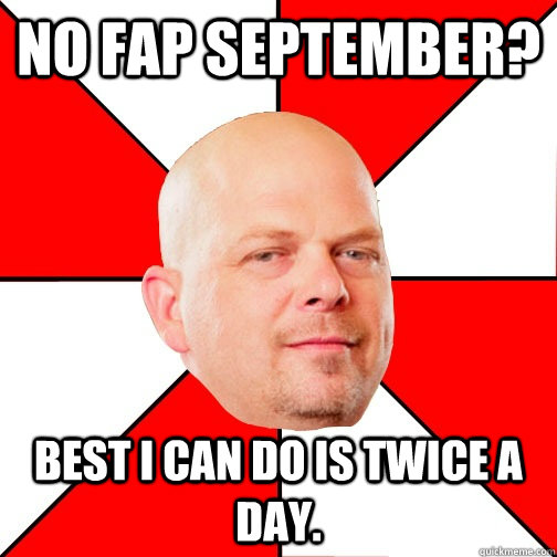 No Fap September? Best I can do is twice a day.  