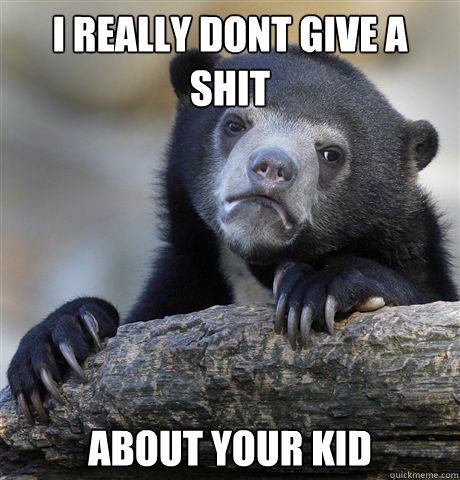 I really dont give a shit about your kid - I really dont give a shit about your kid  Confession Bear