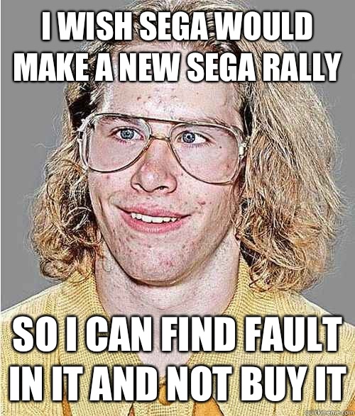 I wish sega would make a new sega rally So I can find fault in it and not buy it  NeoGAF Asshole