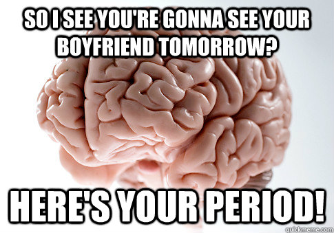 So I see you're gonna see your boyfriend tomorrow? Here's your period!  Scumbag Brain