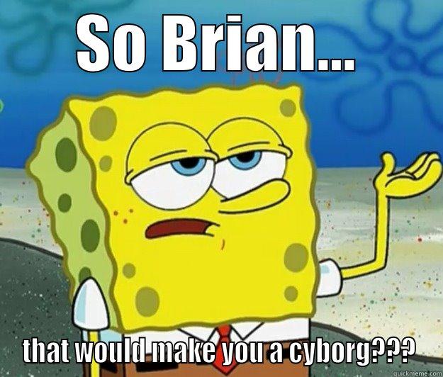 funny brian - SO BRIAN... THAT WOULD MAKE YOU A CYBORG??? Tough Spongebob