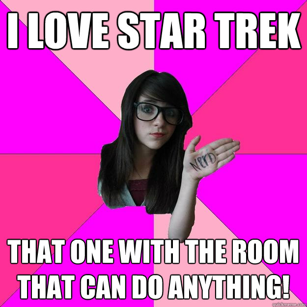 I love Star Trek That one with the room that can do anything!   Idiot Nerd Girl