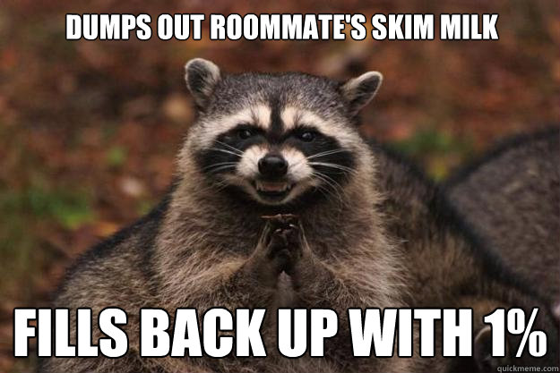 Dumps out roommate's skim milk fills back up with 1% - Dumps out roommate's skim milk fills back up with 1%  Evil Plotting Raccoon