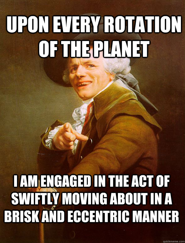 Upon every rotation of the planet I am engaged in the act of swiftly moving about in a brisk and eccentric manner  Joseph Ducreux