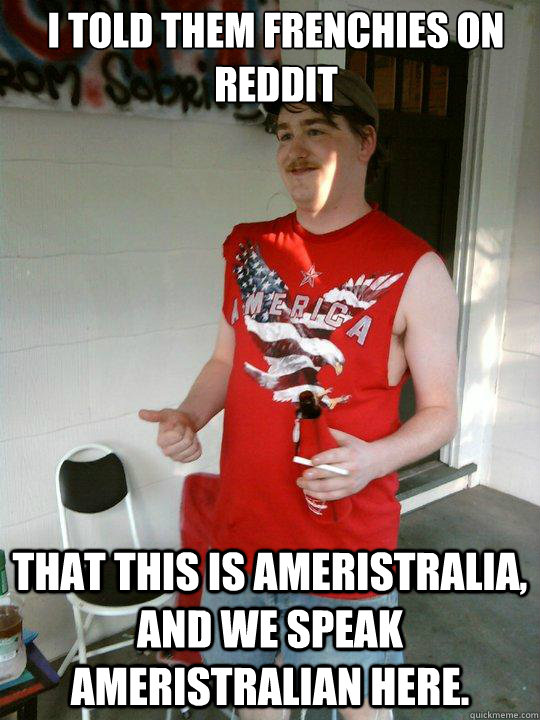 I told them frenchies on reddit That this is Ameristralia, and we speak Ameristralian here.  Redneck Randal