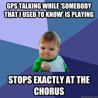 GPS talking while 'Somebody that I used to know' is playing Stops exactly at the chorus  Success Kid