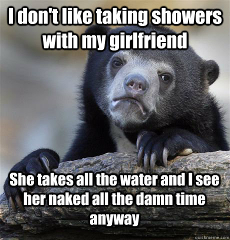 I don't like taking showers with my girlfriend She takes all the water and I see her naked all the damn time anyway - I don't like taking showers with my girlfriend She takes all the water and I see her naked all the damn time anyway  Confession Bear