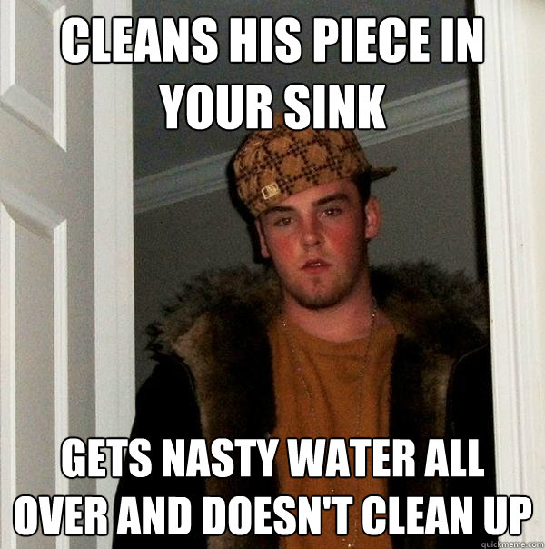 cleans his piece in your sink gets nasty water all over and doesn't clean up  Scumbag Steve