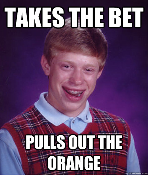 Takes the bet pulls out the orange  Bad Luck Brian