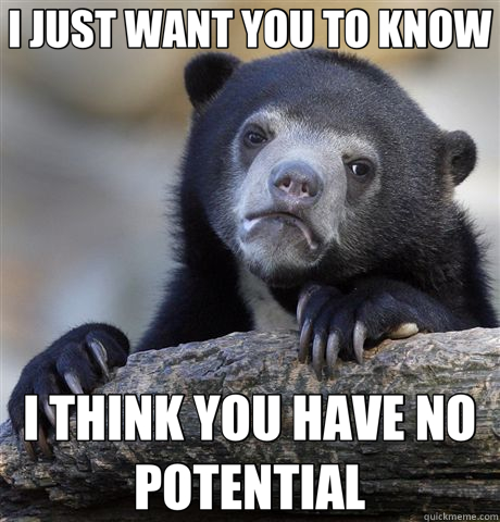 I JUST WANT YOU TO KNOW I THINK YOU HAVE NO POTENTIAL  Confession Bear