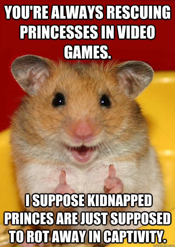 You're always rescuing Princesses in video games.  I suppose kidnapped Princes are just supposed to rot away in captivity.   Rationalization Hamster