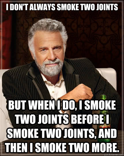 I don't always smoke two joints but when I do, I smoke two joints before I smoke two joints, and then I smoke two more. - I don't always smoke two joints but when I do, I smoke two joints before I smoke two joints, and then I smoke two more.  The Most Interesting Man In The World
