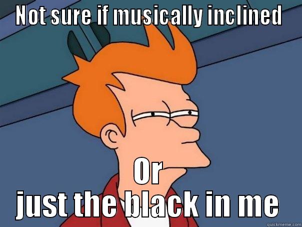 NOT SURE IF MUSICALLY INCLINED OR JUST THE BLACK IN ME Futurama Fry