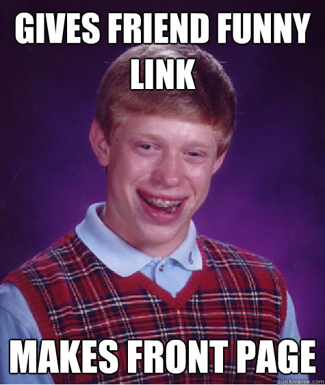 gives friend funny link
 makes front page - gives friend funny link
 makes front page  Bad Luck Brian