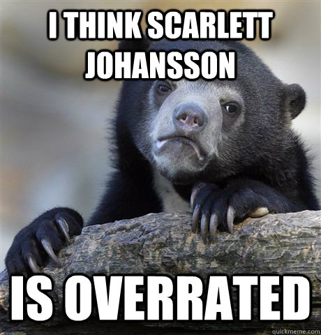 I think Scarlett Johansson is overrated  Confession Bear