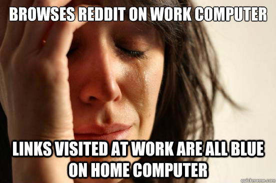 browses reddit on work computer links visited at work are all blue on home computer  First World Problems