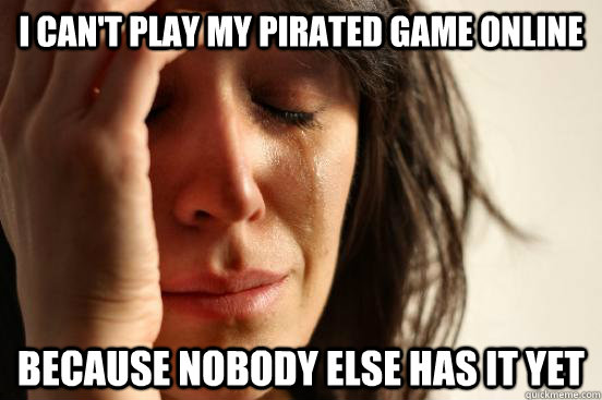 I can't play my pirated game online because nobody else has it yet  First World Problems