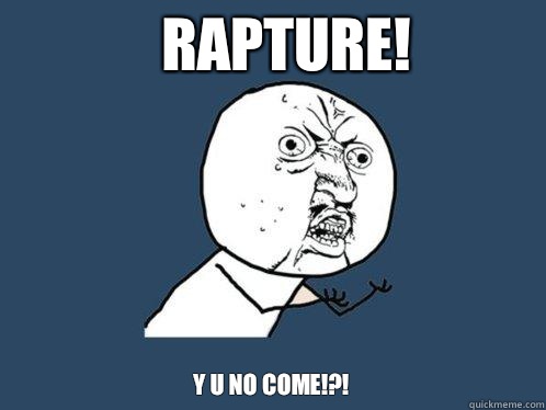 Rapture! Y u no come!?!  Y U No