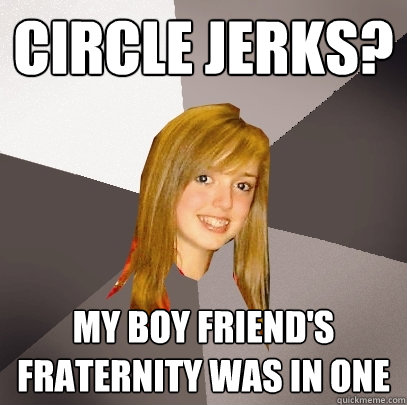 Circle Jerks? My boy friend's fraternity was in one  Musically Oblivious 8th Grader