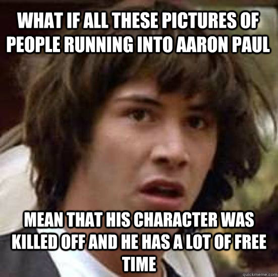 What if all these pictures of people running into aaron paul mean that his character was killed off and he has a lot of free time  conspiracy keanu