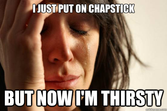 I just put on chapstick but now I'm thirsty - I just put on chapstick but now I'm thirsty  First World Problems