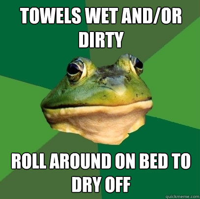 Towels wet and/or dirty Roll around on bed to dry off  Foul Bachelor Frog