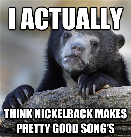 I Actually  THink NIckelback Makes Pretty Good Song's  Confession Bear