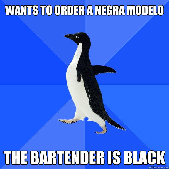 Wants to order a negra modelo  the bartender is black - Wants to order a negra modelo  the bartender is black  Socially Awkward Penguin