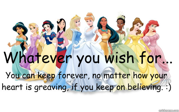 Whatever you wish for... You can keep forever, no matter how your heart is greaving, if you keep on believing. :)  disney princesses