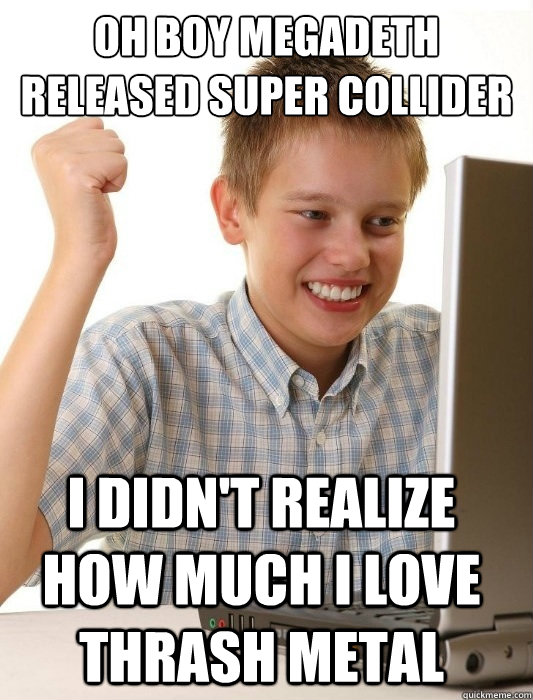 oh boy megadeth released super collider i didn't realize how much i love thrash metal - oh boy megadeth released super collider i didn't realize how much i love thrash metal  First Day on the Internet Kid