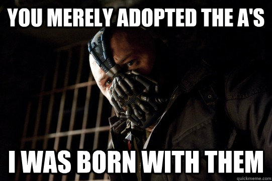 You merely adopted the A's I was born with them  Bane