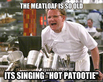 The Meatloaf is so old Its singing 