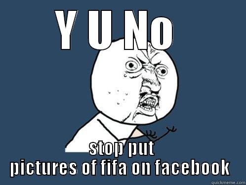 Y U NO  STOP PUT PICTURES OF FIFA ON FACEBOOK  Y U No