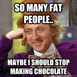 So many fat people.. Maybe I should stop making chocolate  Condescending Wonka