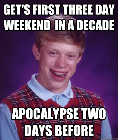 Get's FIRST THREE DAY WEEKEND  IN A DECADE APOCALYPSE TWO DAYS BEFORE - Get's FIRST THREE DAY WEEKEND  IN A DECADE APOCALYPSE TWO DAYS BEFORE  Bad Luck Brian