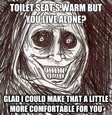 Toilet seat's warm but you live alone? Glad I could make that a little more comfortable for you  Horrifying Houseguest