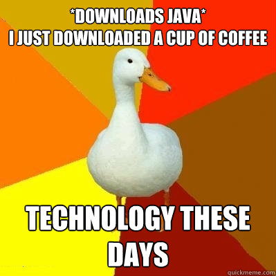 *downloads java*                                        i just downloaded a cup of coffee technology these days - *downloads java*                                        i just downloaded a cup of coffee technology these days  Tech Impaired Duck