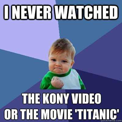 i never watched the kony video
or the movie 'titanic'  Success Kid