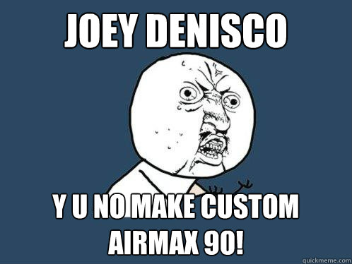 Joey Denisco y u no make custom airmax 90!
 - Joey Denisco y u no make custom airmax 90!
  Y U No